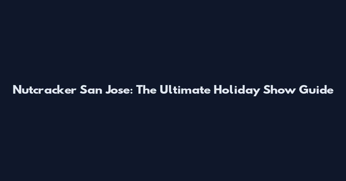 Nutcracker San Jose: The Ultimate Holiday Show Guide