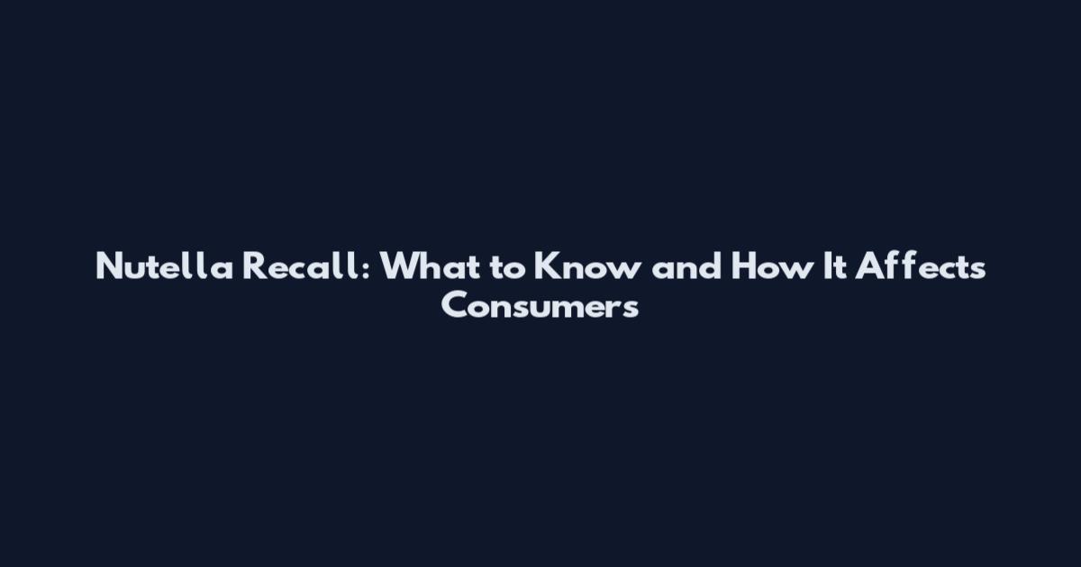 Nutella Recall: What to Know and How It Affects Consumers
