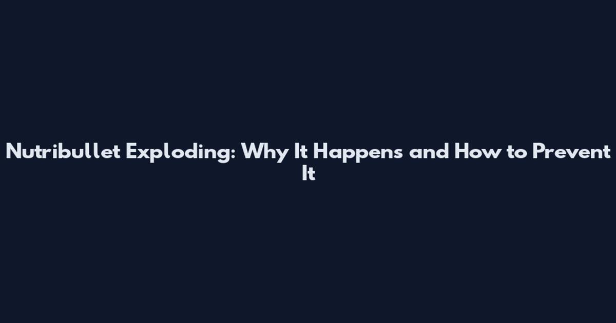 Nutribullet Exploding: Why It Happens and How to Prevent It