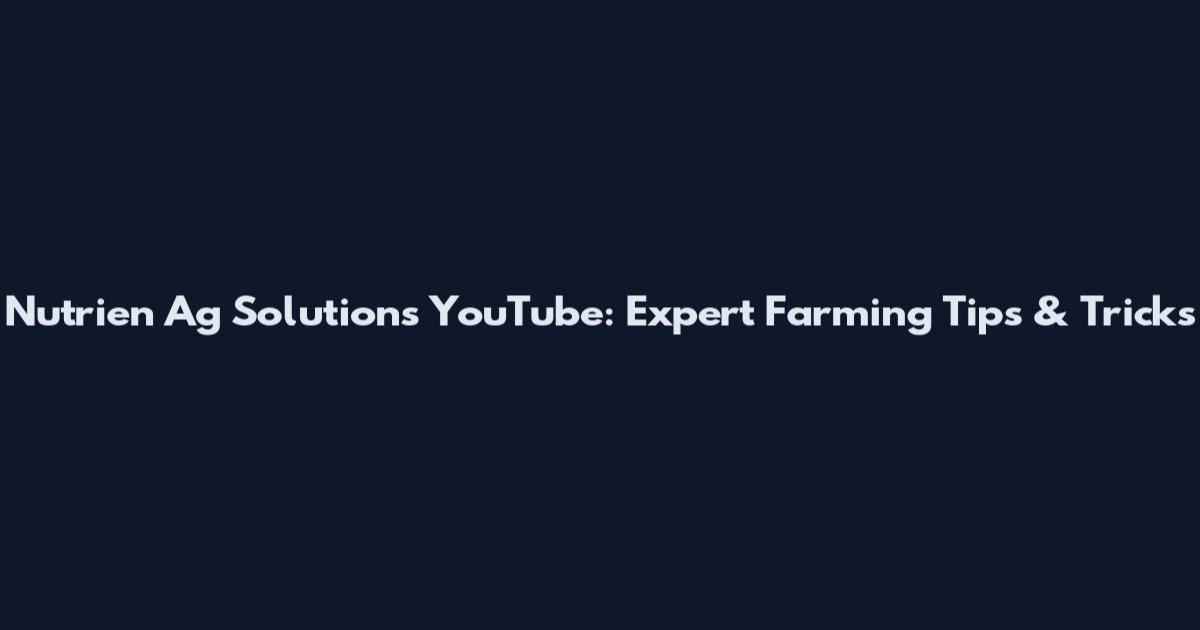Nutrien Ag Solutions YouTube: Expert Farming Tips & Tricks