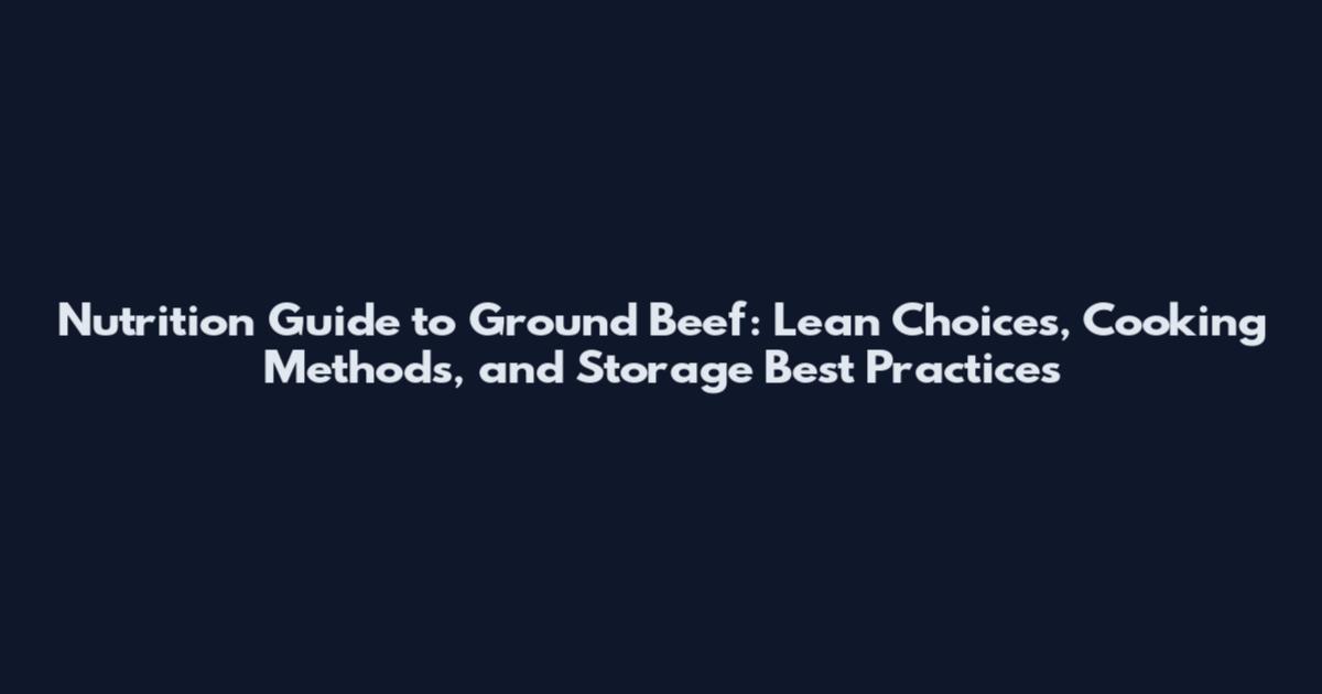 Nutrition Guide to Ground Beef: Lean Choices, Cooking Methods, and Storage Best Practices