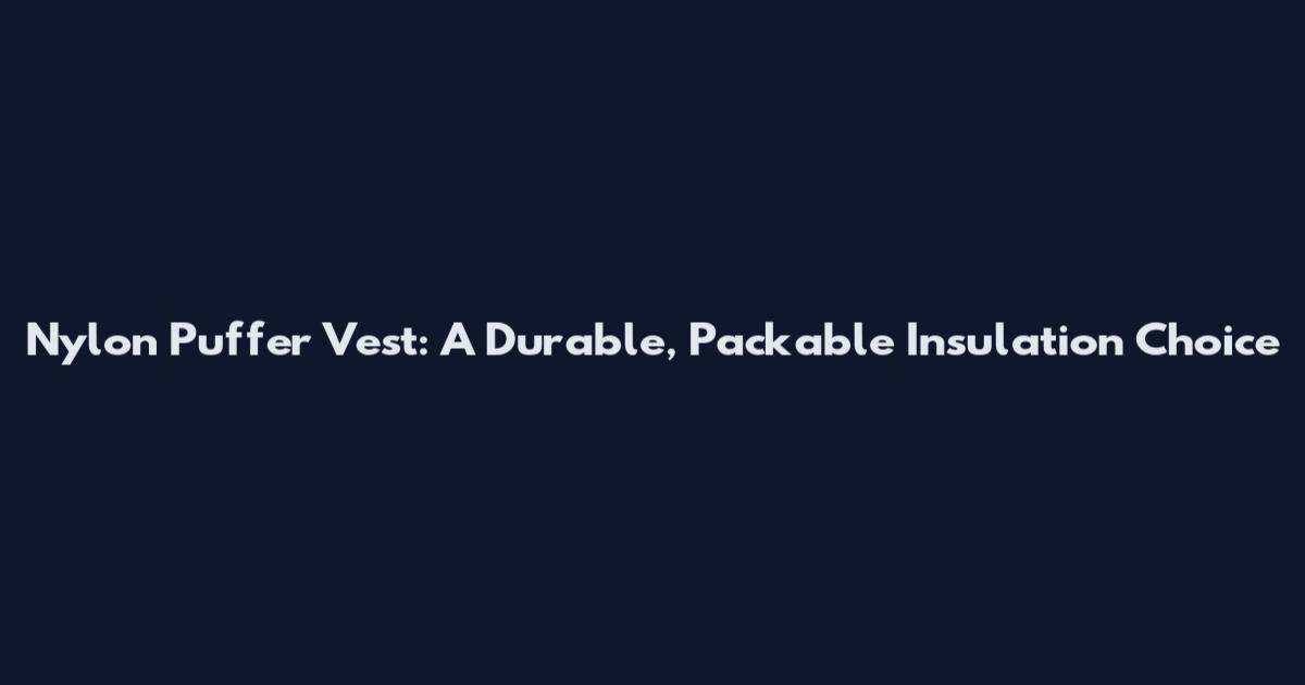Nylon Puffer Vest: A Durable, Packable Insulation Choice