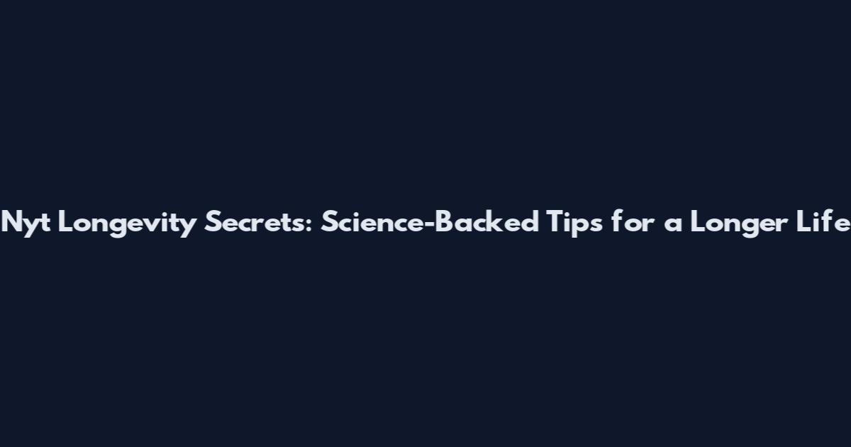 Nyt Longevity Secrets: Science-Backed Tips for a Longer Life
