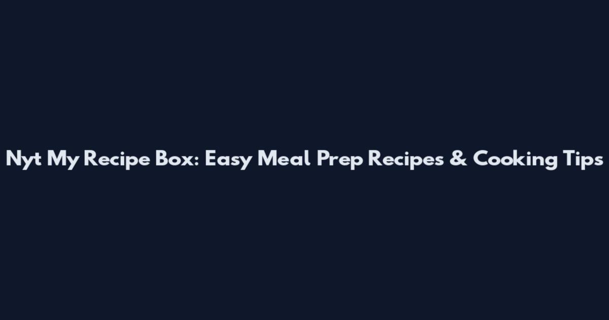 Nyt My Recipe Box: Easy Meal Prep Recipes & Cooking Tips