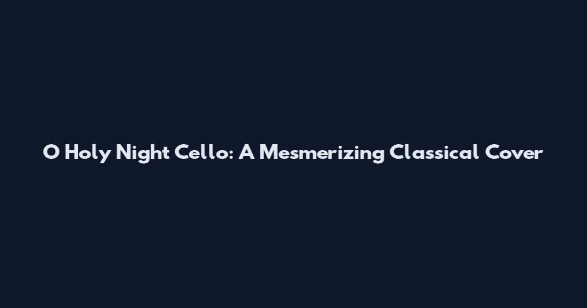 O Holy Night Cello: A Mesmerizing Classical Cover