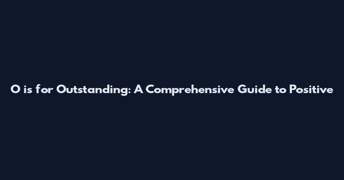 O is for Outstanding: A Comprehensive Guide to Positive