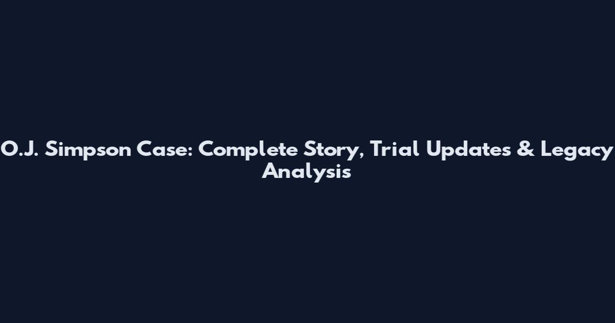 O.J. Simpson Case: Complete Story, Trial Updates & Legacy Analysis