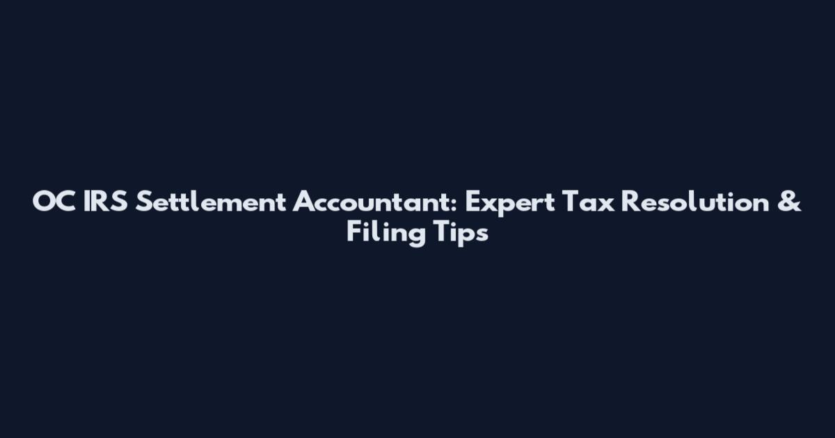 OC IRS Settlement Accountant: Expert Tax Resolution & Filing Tips