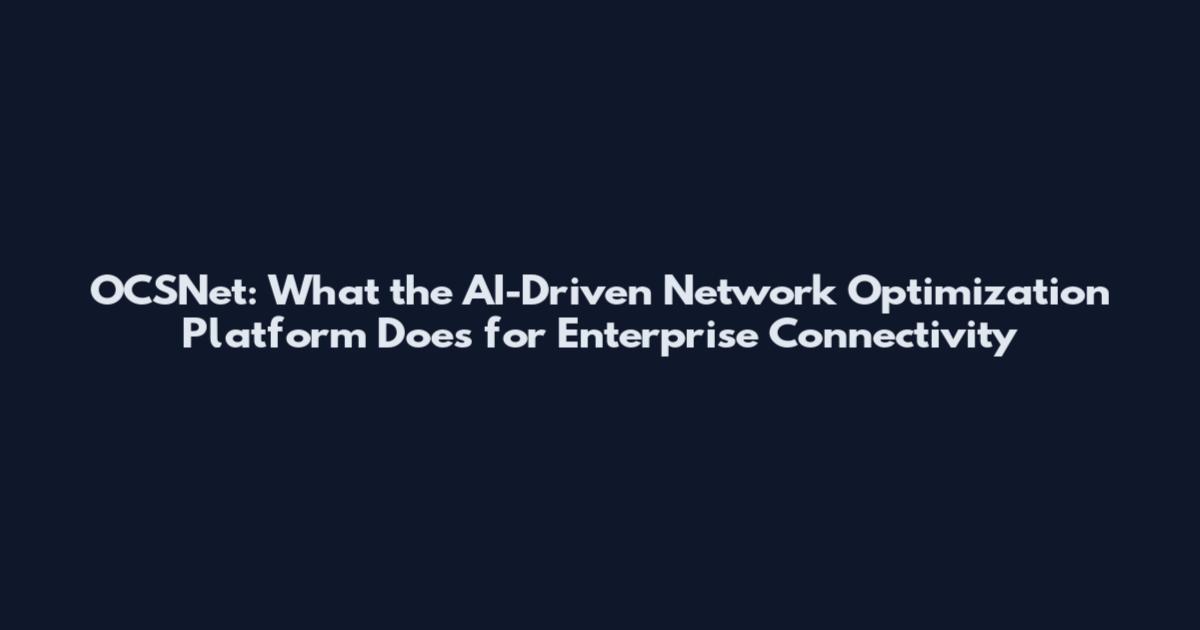 OCSNet: What the AI-Driven Network Optimization Platform Does for Enterprise Connectivity