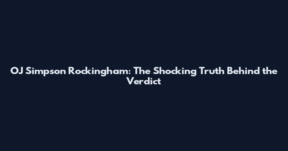 OJ Simpson Rockingham: The Shocking Truth Behind the Verdict