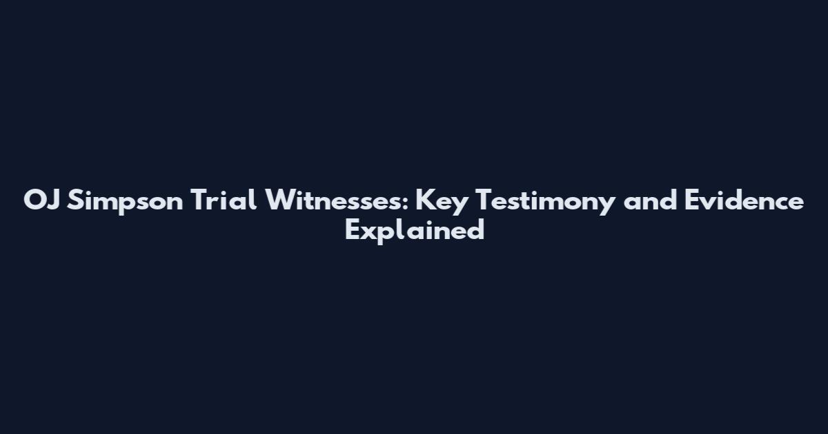 OJ Simpson Trial Witnesses: Key Testimony and Evidence Explained