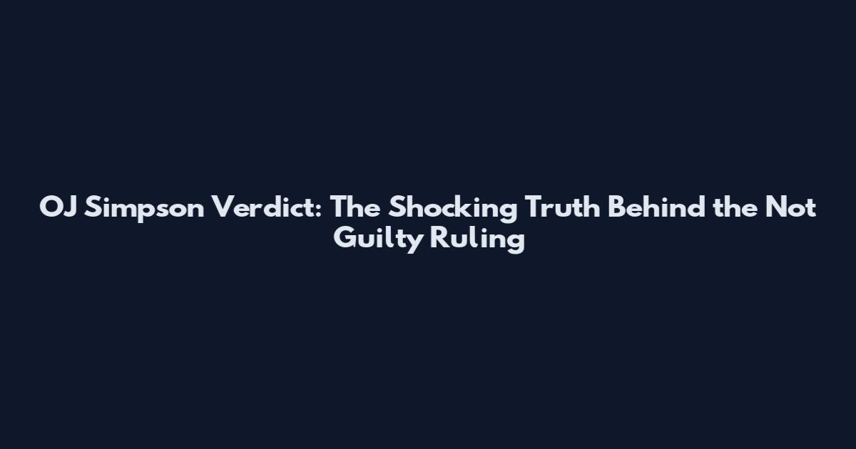 OJ Simpson Verdict: The Shocking Truth Behind the Not Guilty Ruling