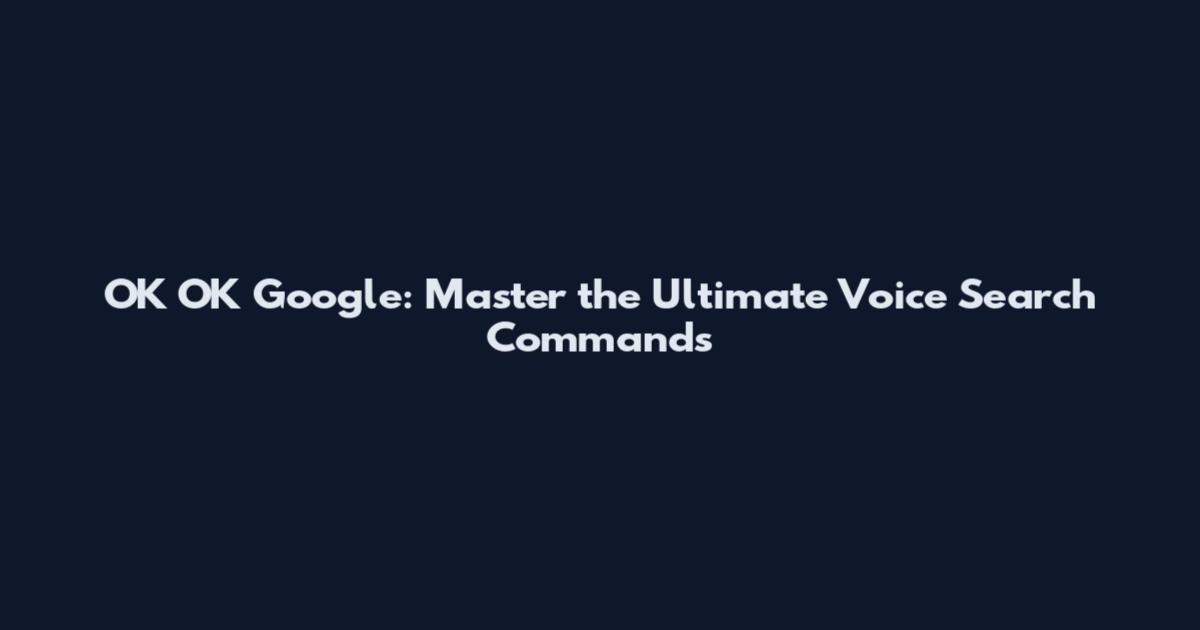 OK OK Google: Master the Ultimate Voice Search Commands
