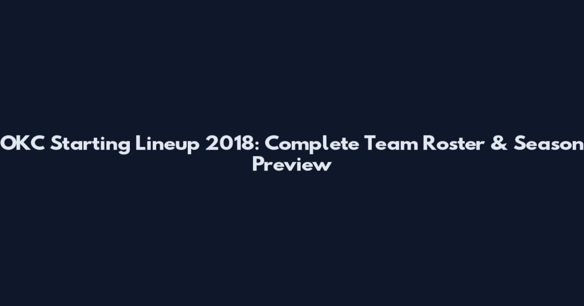 OKC Starting Lineup 2018: Complete Team Roster & Season Preview