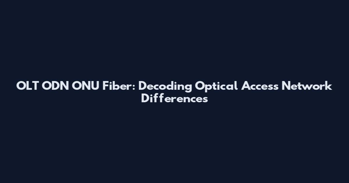 OLT ODN ONU Fiber: Decoding Optical Access Network Differences