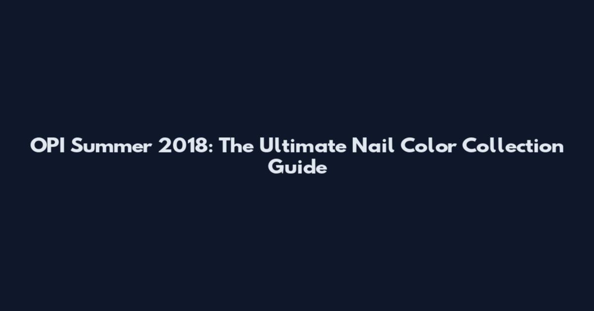 OPI Summer 2018: The Ultimate Nail Color Collection Guide