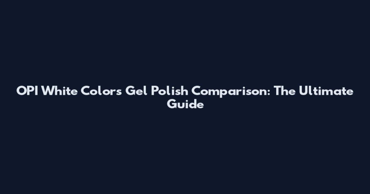 OPI White Colors Gel Polish Comparison: The Ultimate Guide