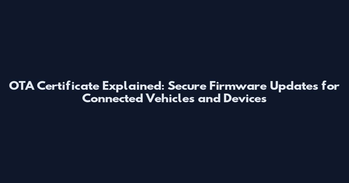 OTA Certificate Explained: Secure Firmware Updates for Connected Vehicles and Devices