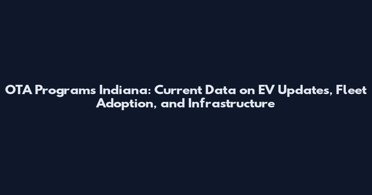 OTA Programs Indiana: Current Data on EV Updates, Fleet Adoption, and Infrastructure