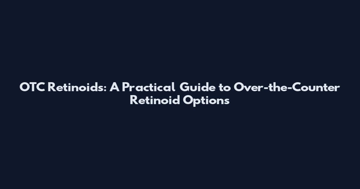 OTC Retinoids: A Practical Guide to Over-the-Counter Retinoid Options