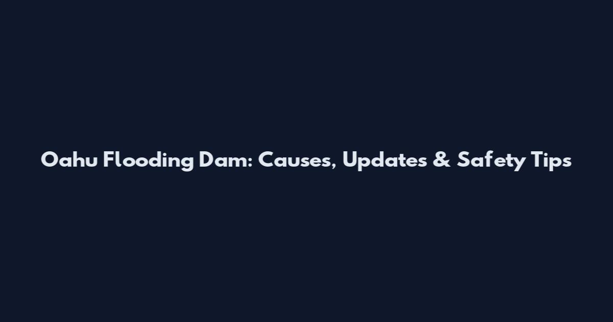 Oahu Flooding Dam: Causes, Updates & Safety Tips