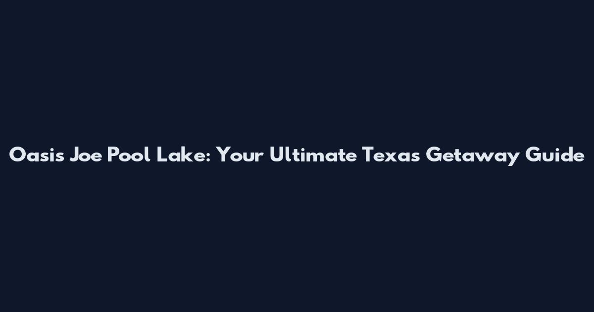 Oasis Joe Pool Lake: Your Ultimate Texas Getaway Guide