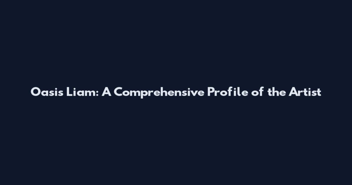 Oasis Liam: A Comprehensive Profile of the Artist