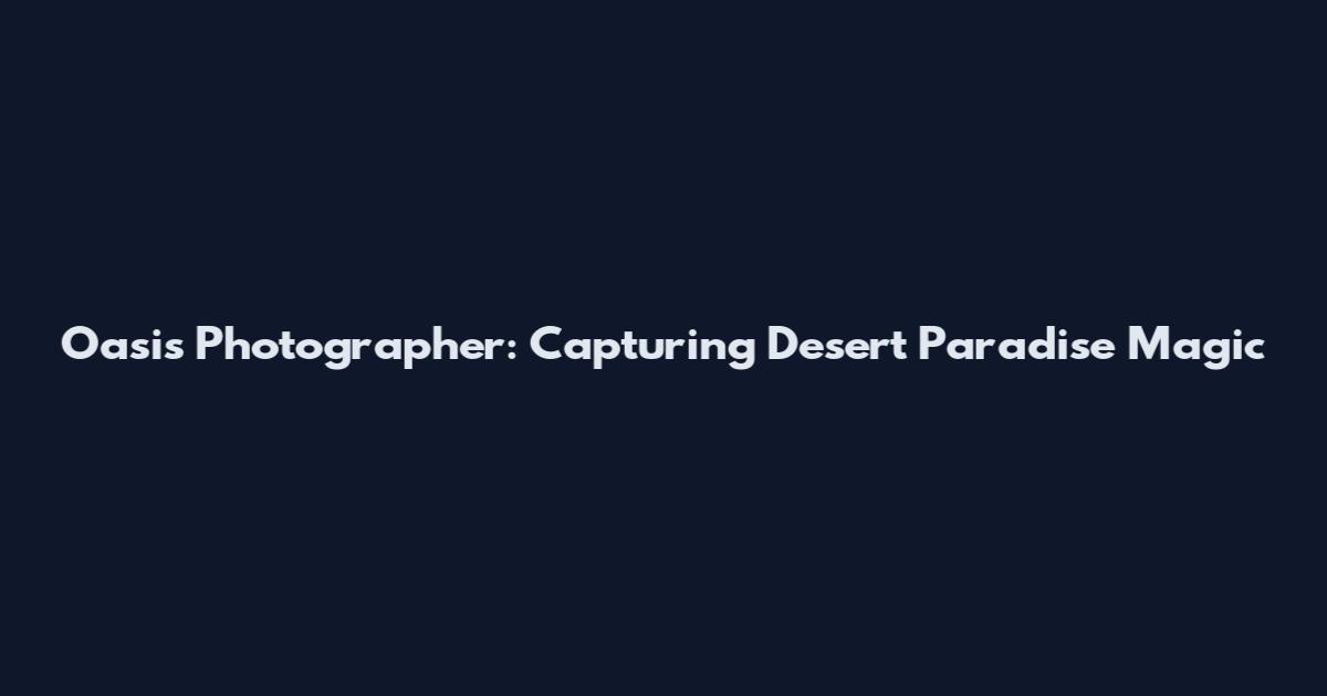 Oasis Photographer: Capturing Desert Paradise Magic
