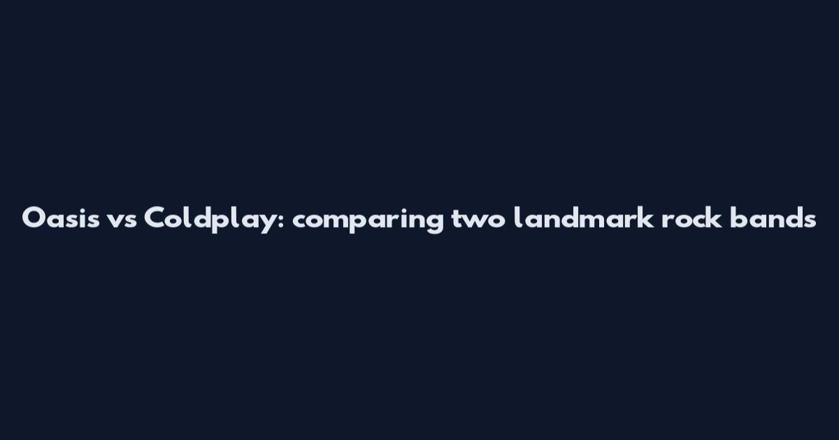 Oasis vs Coldplay: comparing two landmark rock bands