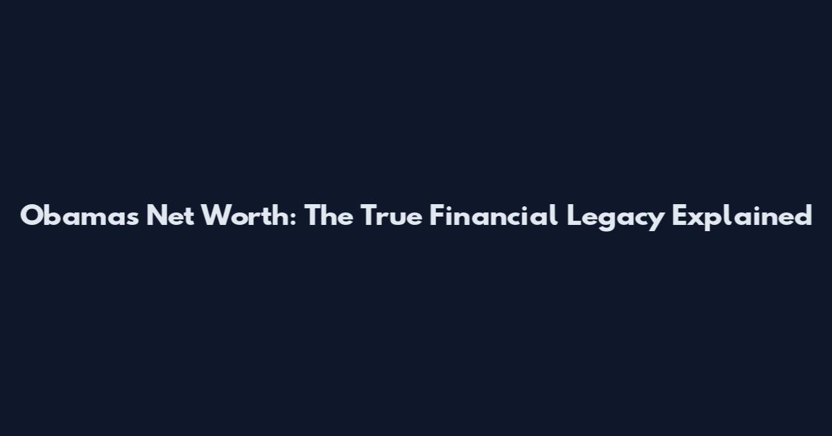 Obama's Net Worth: The True Financial Legacy Explained