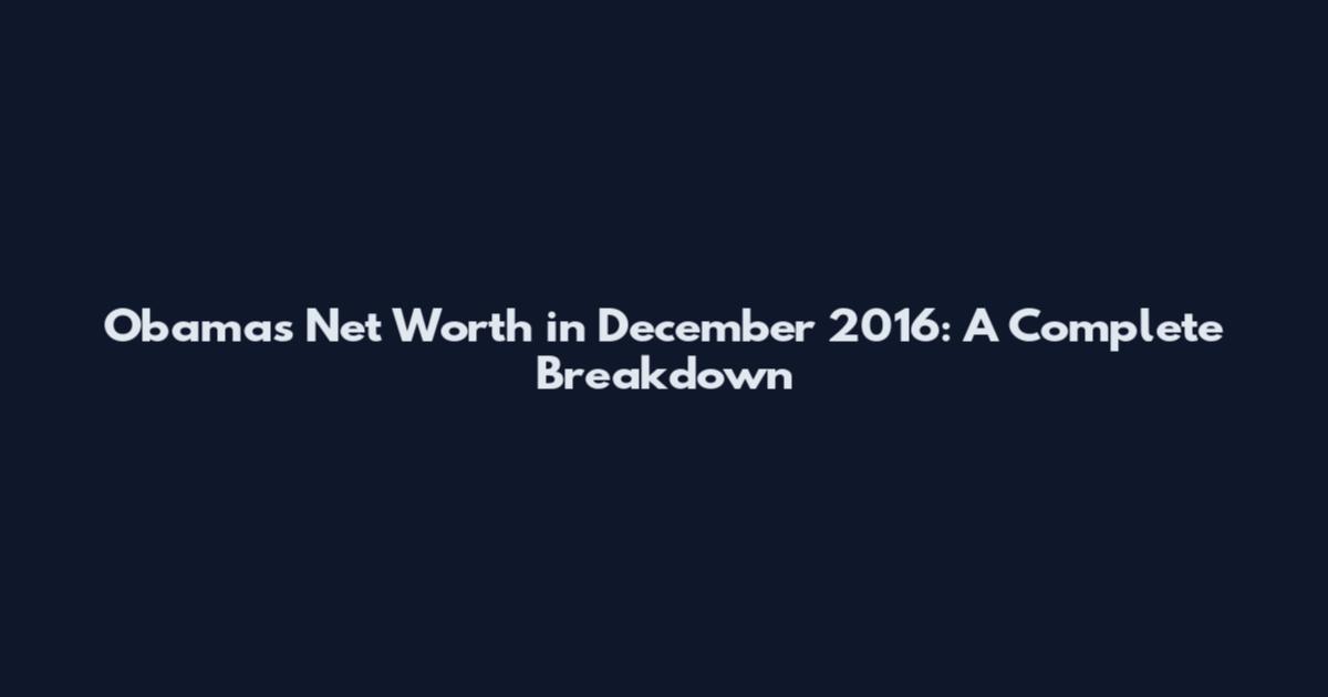 Obama's Net Worth in December 2016: A Complete Breakdown
