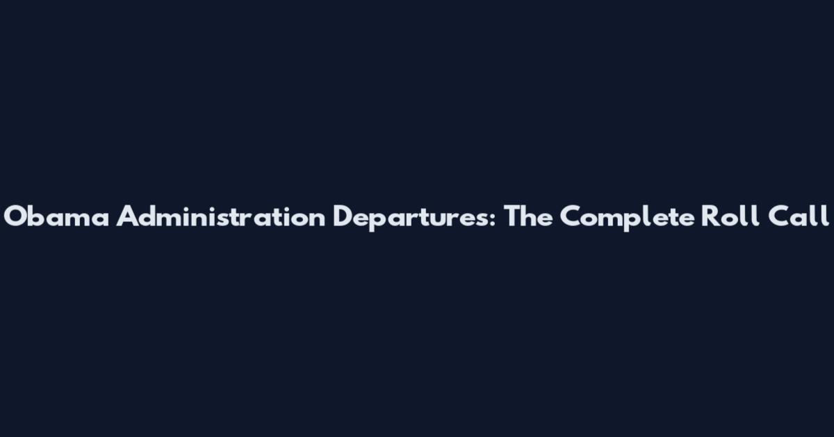 Obama Administration Departures: The Complete Roll Call