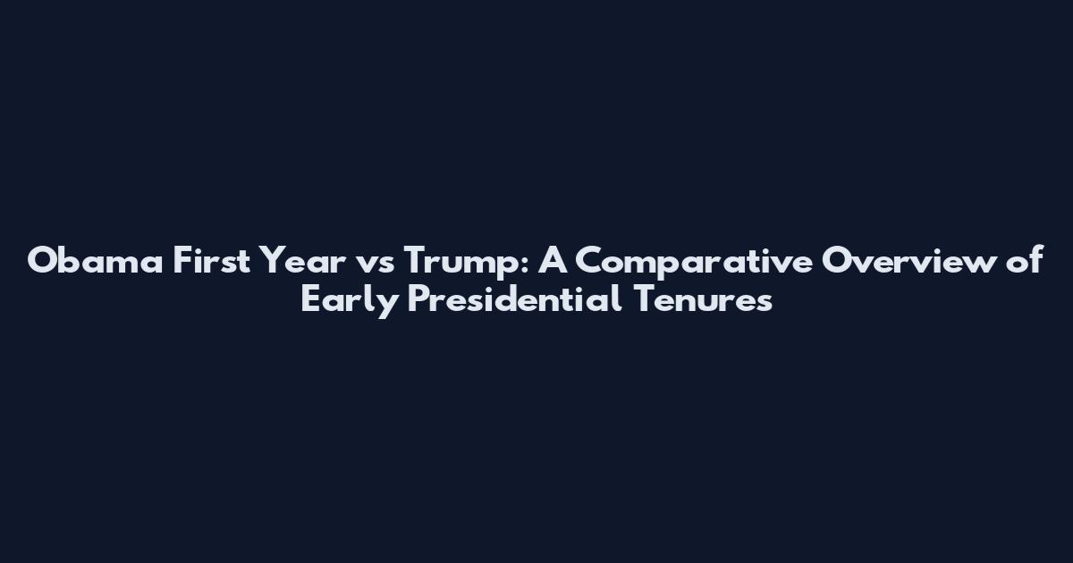 Obama First Year vs Trump: A Comparative Overview of Early Presidential Tenures