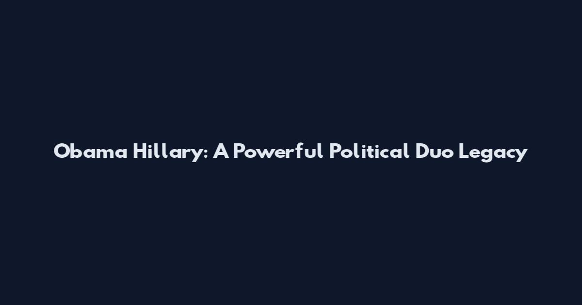 Obama Hillary: A Powerful Political Duo Legacy