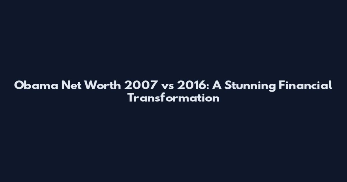 Obama Net Worth 2007 vs 2016: A Stunning Financial Transformation