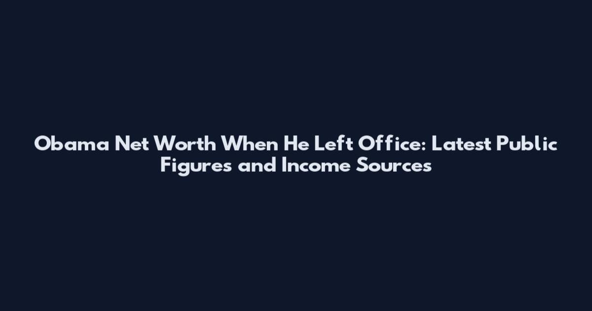 Obama Net Worth When He Left Office: Latest Public Figures and Income Sources