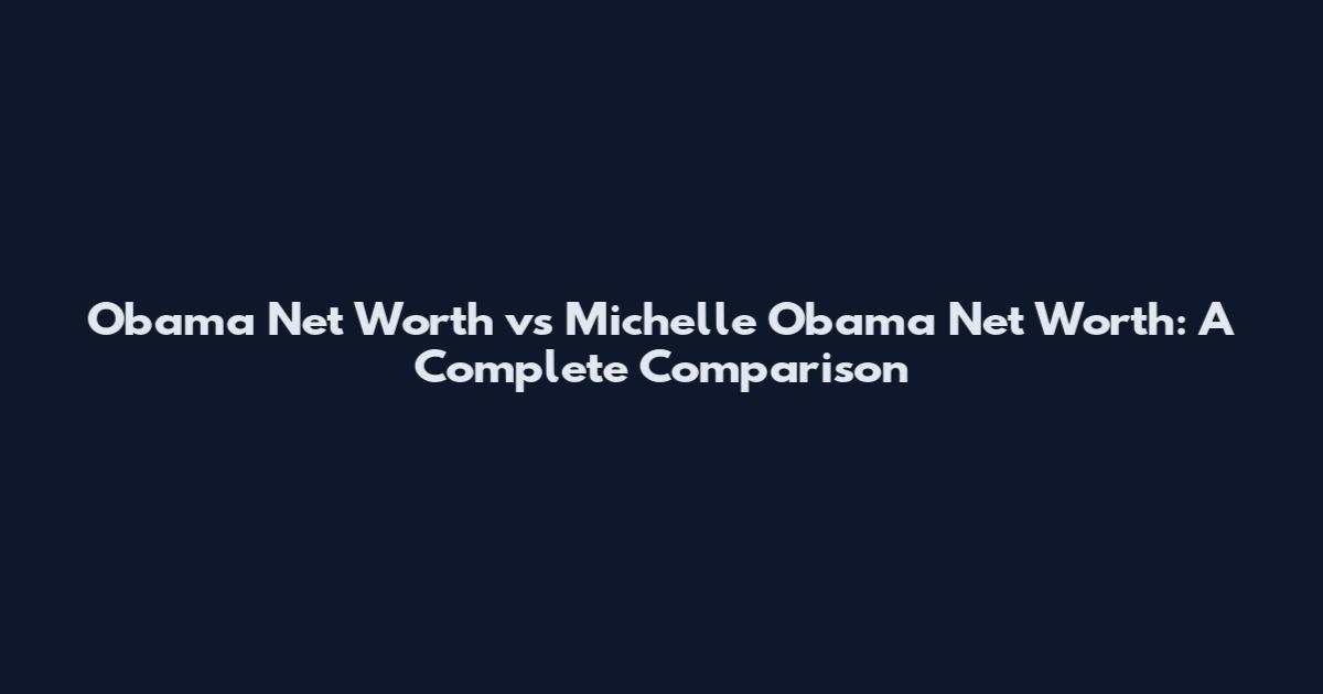 Obama Net Worth vs Michelle Obama Net Worth: A Complete Comparison