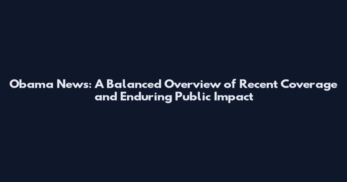 Obama News: A Balanced Overview of Recent Coverage and Enduring Public Impact