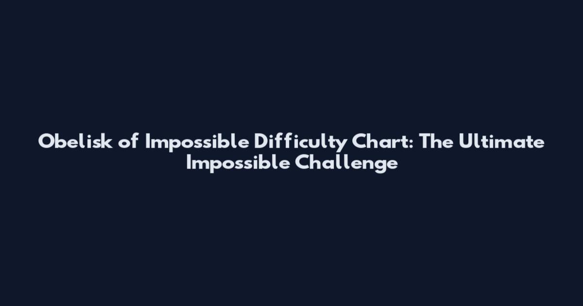 Obelisk of Impossible Difficulty Chart: The Ultimate Impossible Challenge