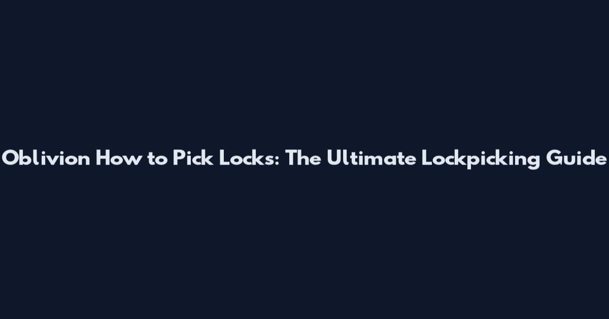 Oblivion How to Pick Locks: The Ultimate Lockpicking Guide
