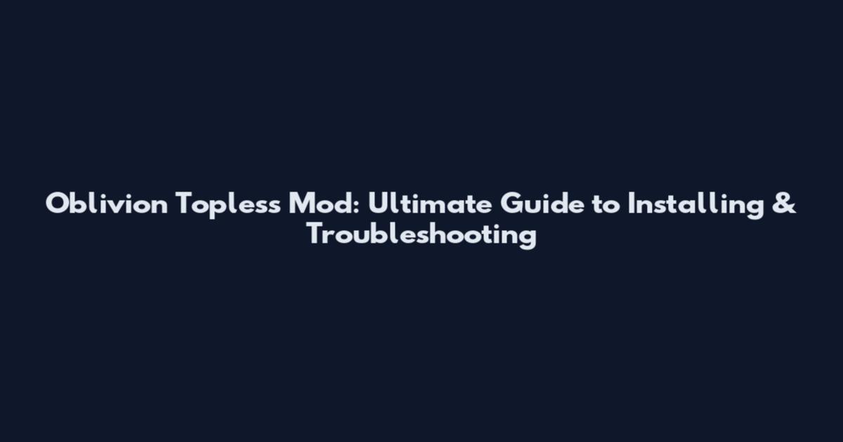 Oblivion Topless Mod: Ultimate Guide to Installing & Troubleshooting