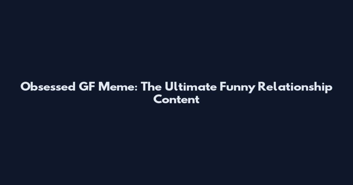 Obsessed GF Meme: The Ultimate Funny Relationship Content