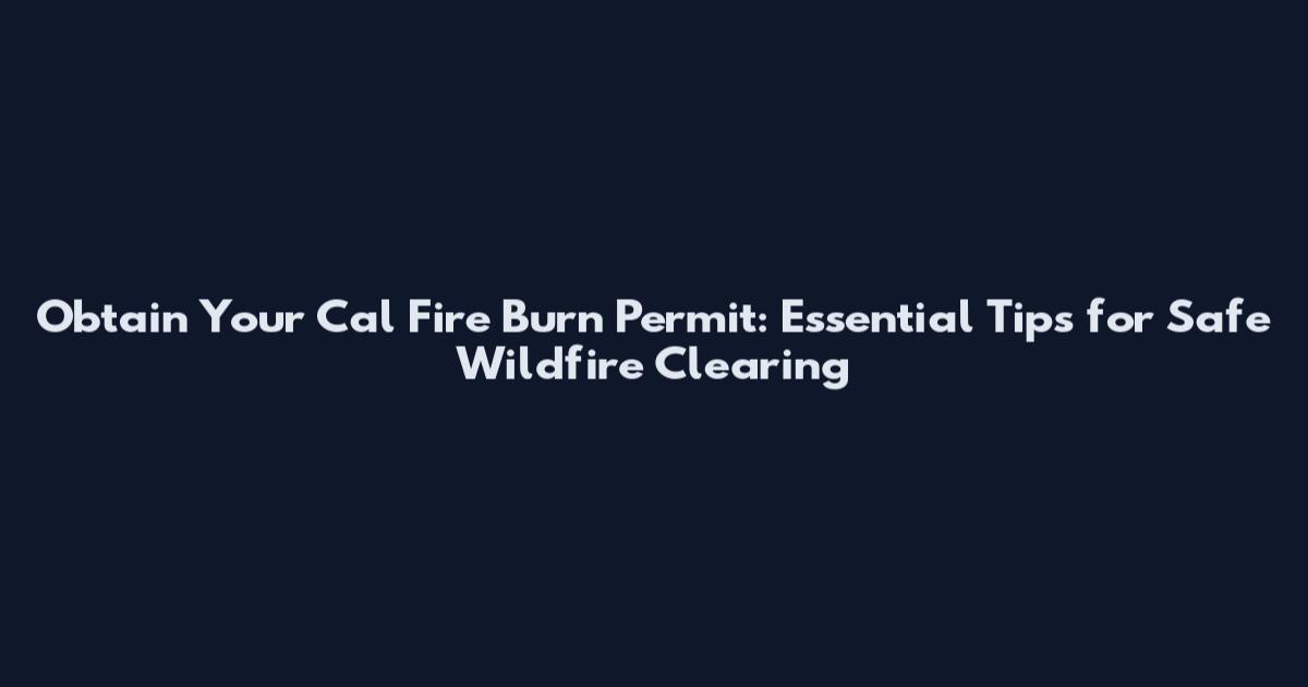 Obtain Your Cal Fire Burn Permit: Essential Tips for Safe Wildfire Clearing
