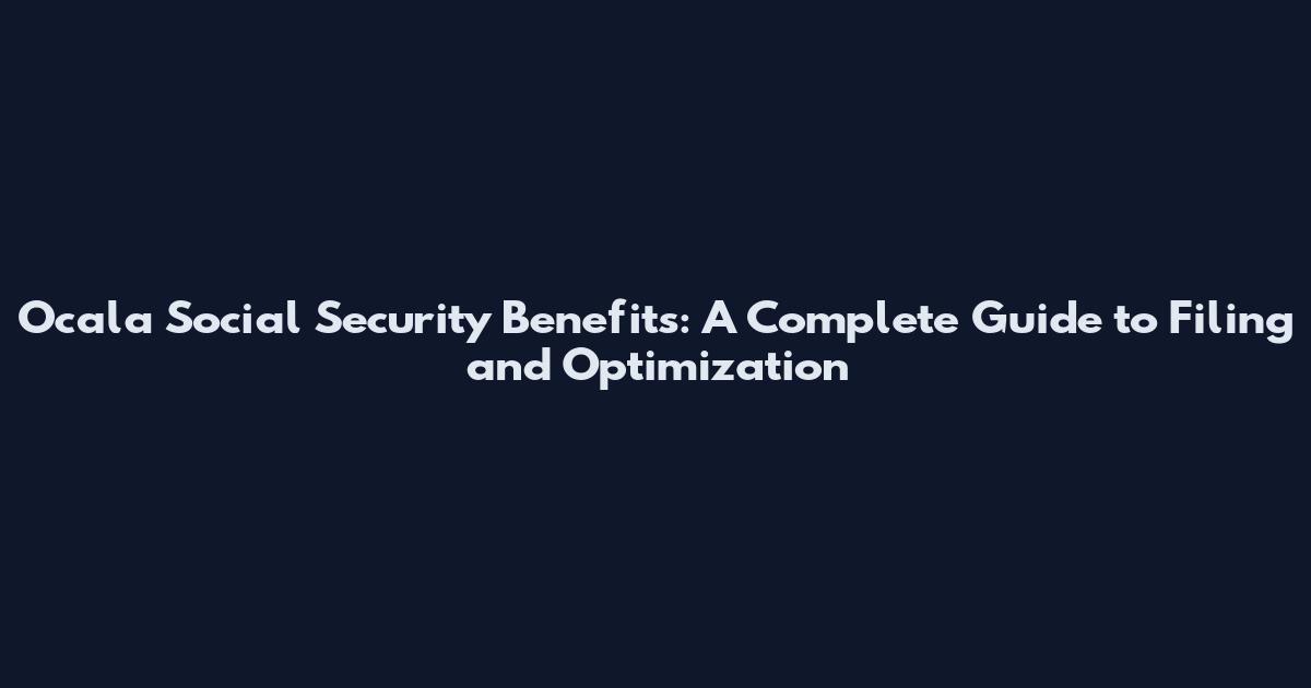 Ocala Social Security Benefits: A Complete Guide to Filing and Optimization
