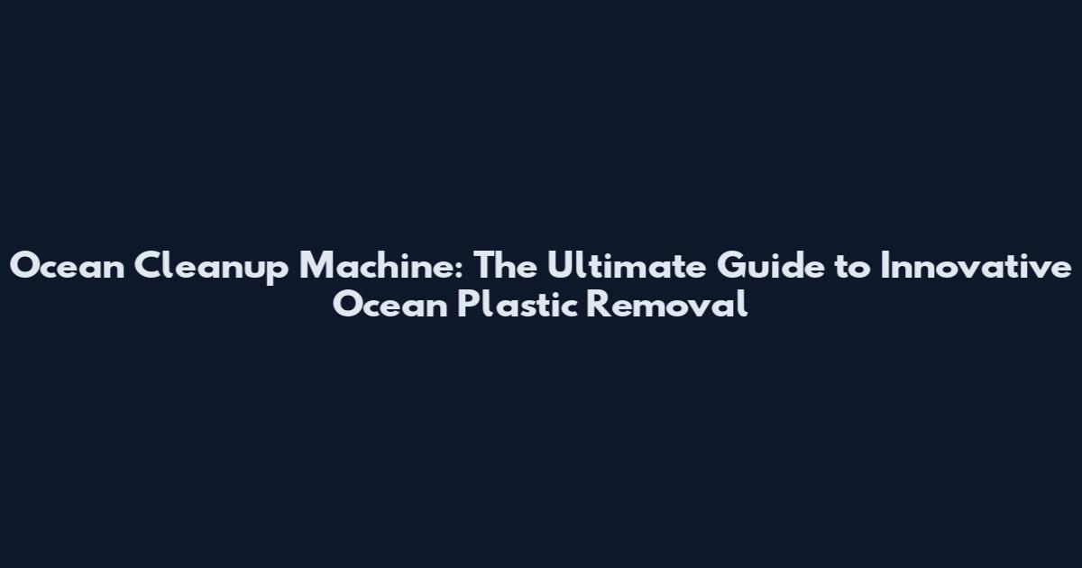 Ocean Cleanup Machine: The Ultimate Guide to Innovative Ocean Plastic Removal