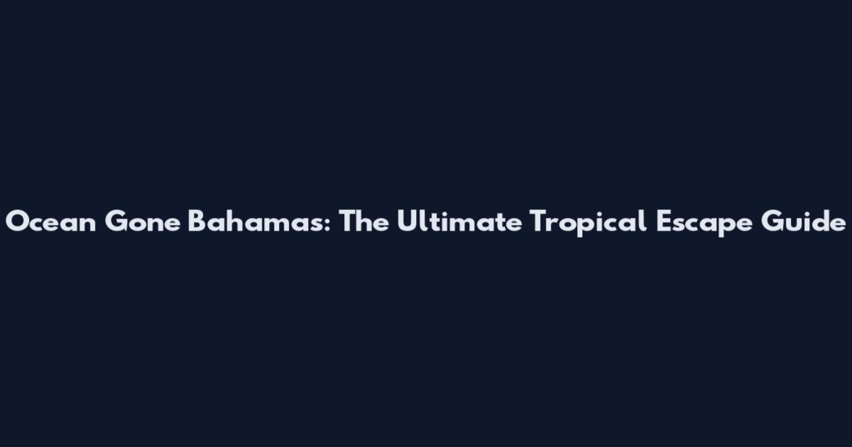 Ocean Gone Bahamas: The Ultimate Tropical Escape Guide
