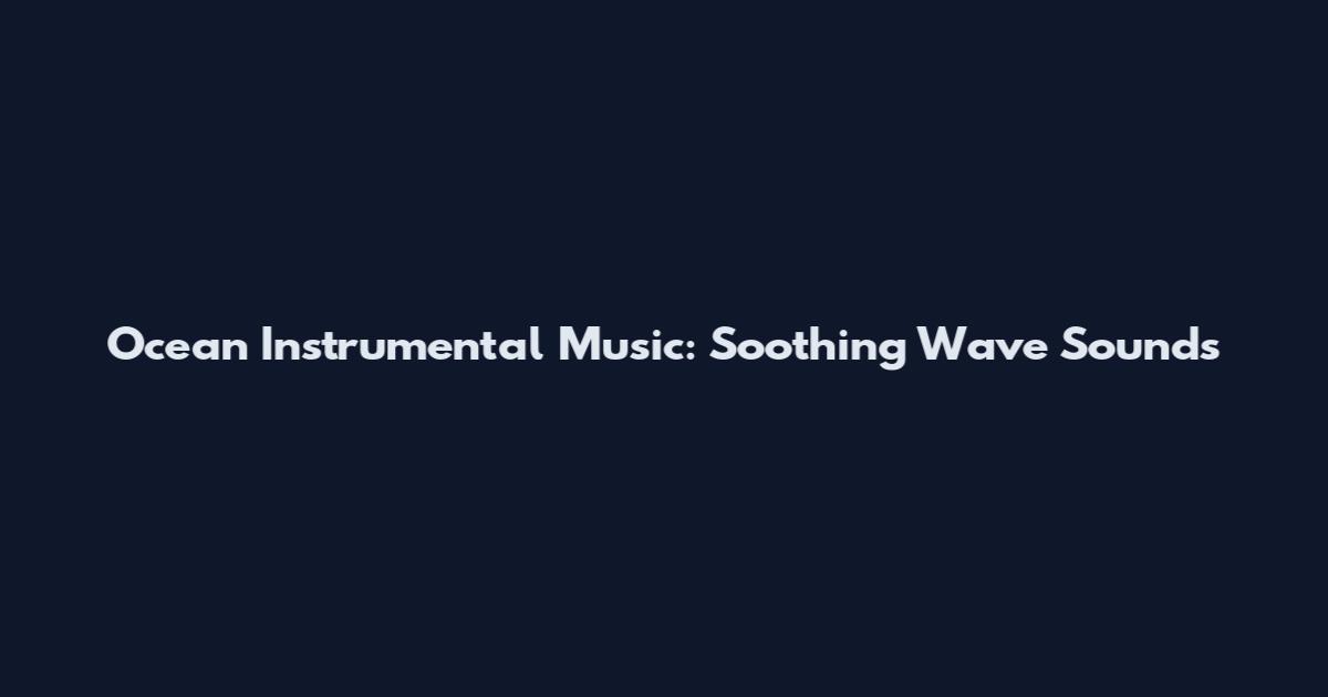 Ocean Instrumental Music: Soothing Wave Sounds