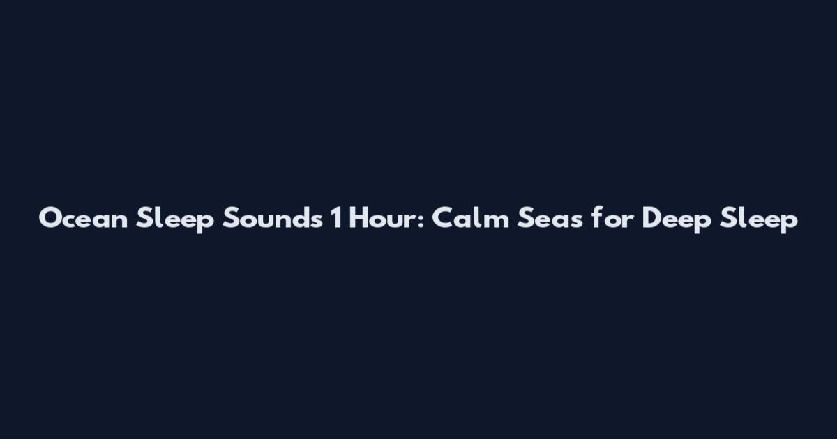 Ocean Sleep Sounds 1 Hour: Calm Seas for Deep Sleep