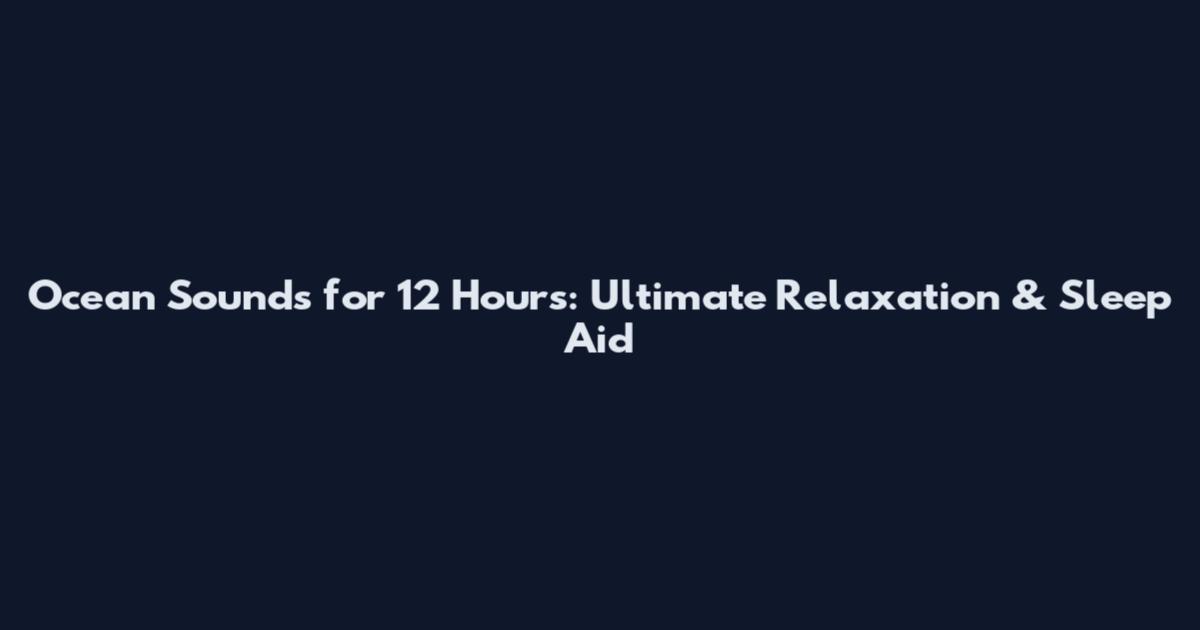 Ocean Sounds for 12 Hours: Ultimate Relaxation & Sleep Aid