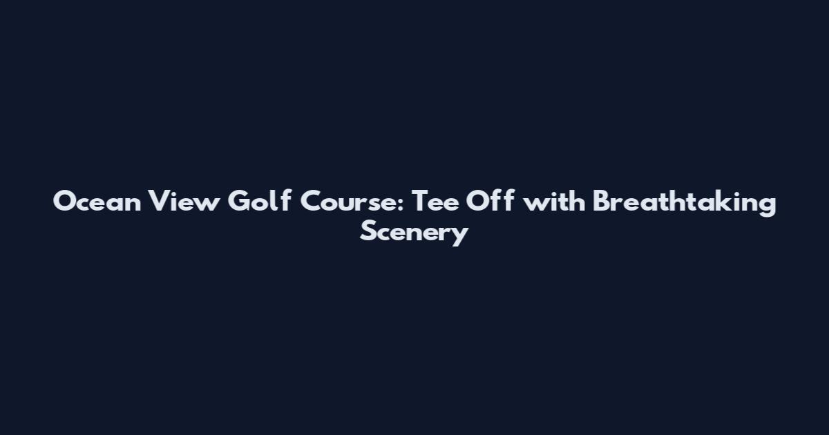 Ocean View Golf Course: Tee Off with Breathtaking Scenery